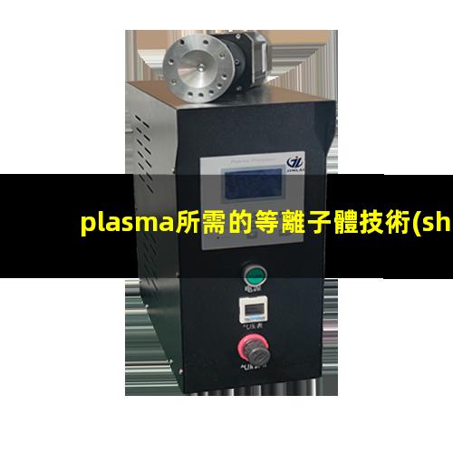 plasma所需的等離子體技術(shù)主要是在真空、放電等特殊場合產(chǎn)生的